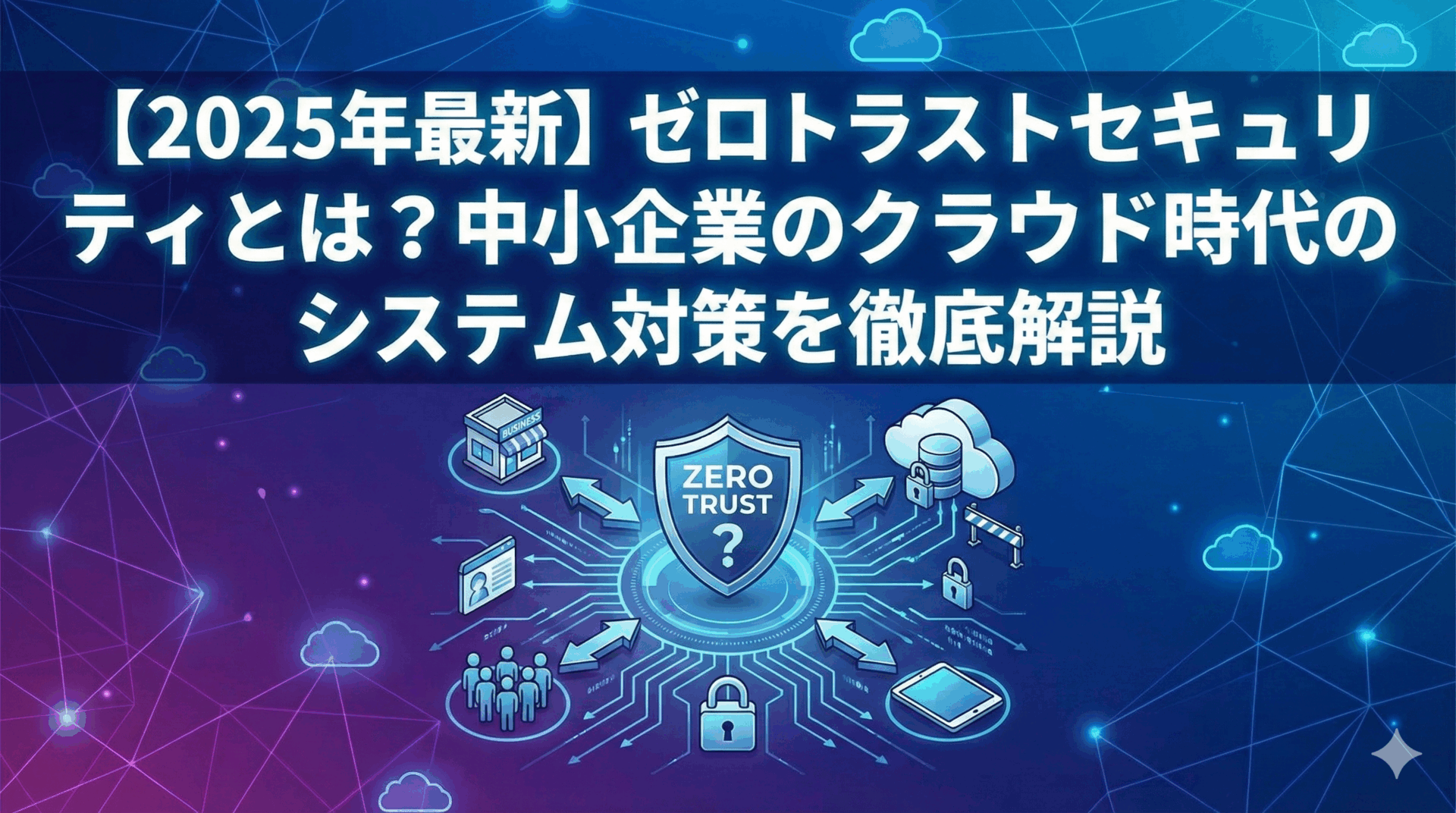 【2025年最新】ゼロトラストセキュリティとは？中小企業のクラウド時代のシステム対策を徹底解説